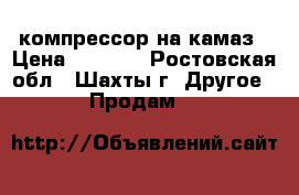 компрессор на камаз › Цена ­ 7 500 - Ростовская обл., Шахты г. Другое » Продам   